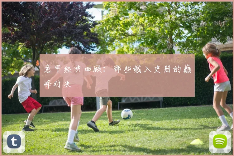 意甲经典回顾：那些载入史册的巅峰对决