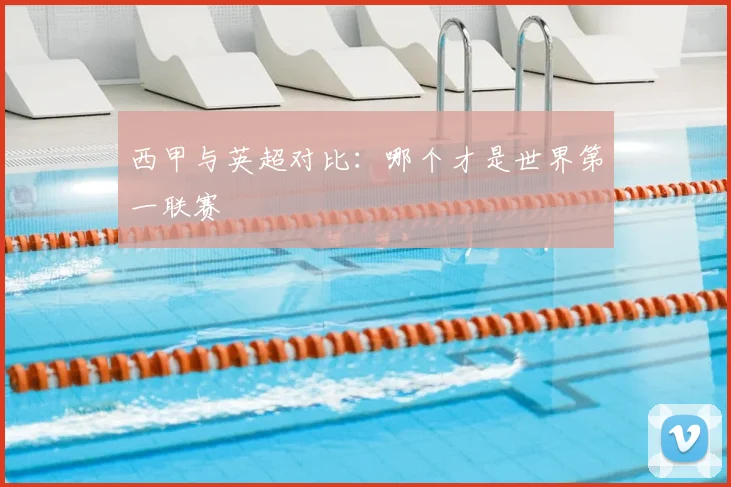 西甲与英超对比:哪个才是世界第一联赛