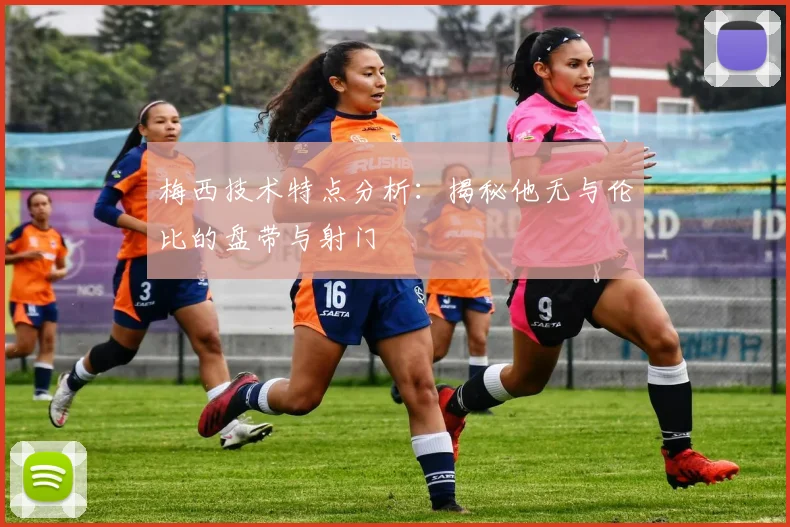 梅西技术特点分析：揭秘他无与伦比的盘带与射门