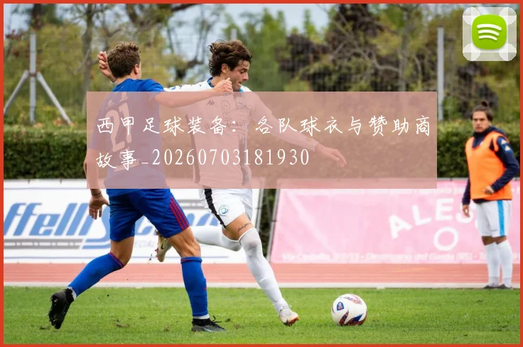 西甲足球装备：各队球衣与赞助商故事_20260703181930