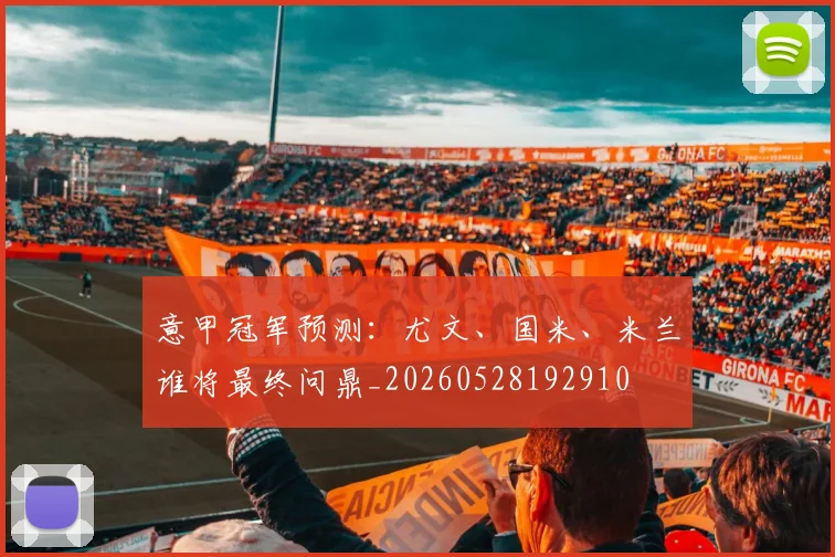 意甲冠军预测:尤文、国米、米兰谁将最终问鼎_20260528192910