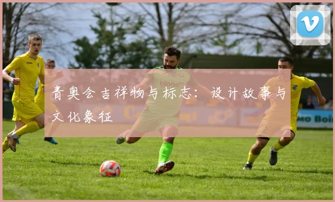 青奥会吉祥物与标志:设计故事与文化象征