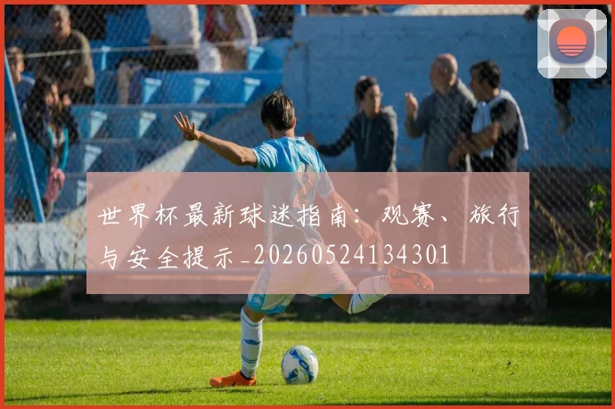 世界杯最新球迷指南:观赛、旅行与安全提示_20260524134301