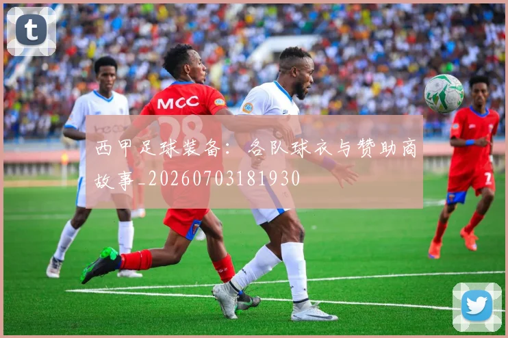 西甲足球装备：各队球衣与赞助商故事_20260703181930