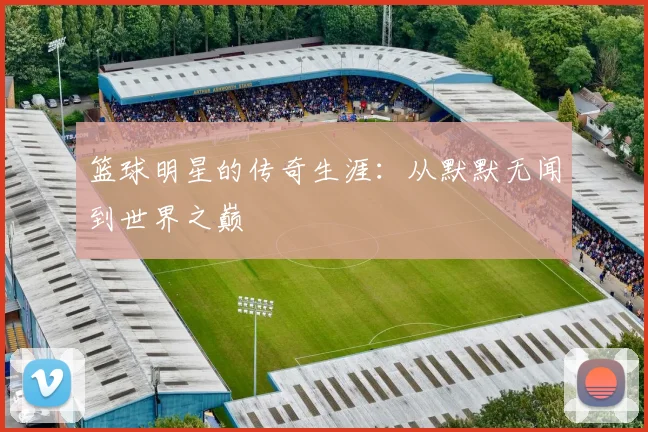 篮球明星的传奇生涯:从默默无闻到世界之巅
