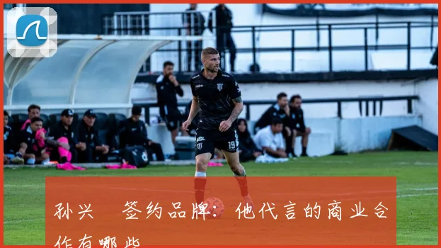 孙兴慜签约品牌:他代言的商业合作有哪些