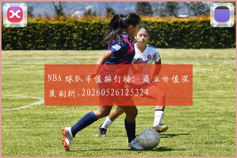 NBA 球队市值排行榜：商业价值深度剖析_20260526125324