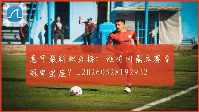 意甲最新积分榜:谁将问鼎本赛季冠军宝座?_20260528192932