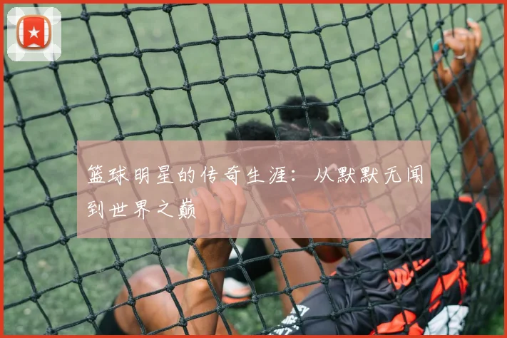 篮球明星的传奇生涯：从默默无闻到世界之巅