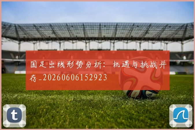 国足出线形势分析：机遇与挑战并存_20260606152923