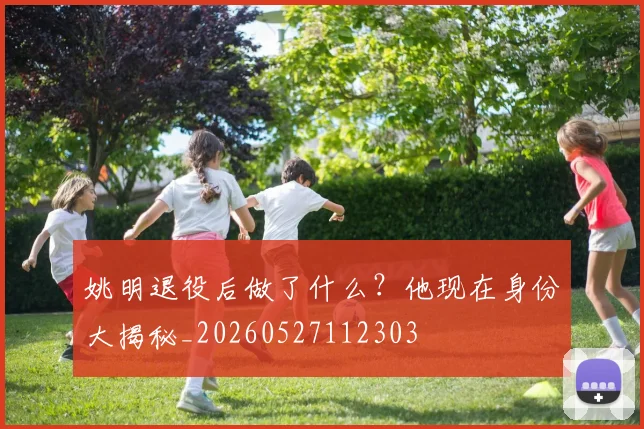 姚明退役后做了什么？他现在身份大揭秘_20260527112303