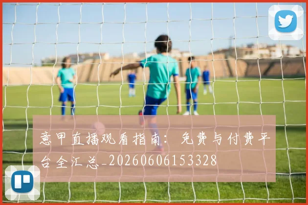 意甲直播观看指南：免费与付费平台全汇总_20260606153328