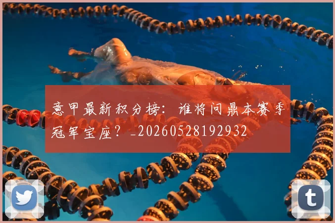 意甲最新积分榜：谁将问鼎本赛季冠军宝座？_20260528192932