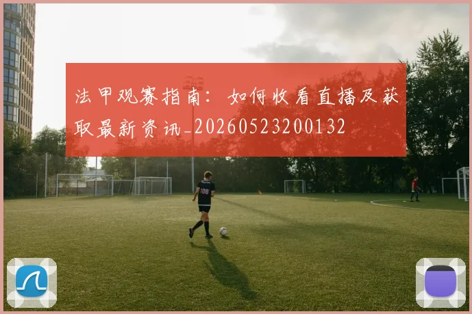 法甲观赛指南:如何收看直播及获取最新资讯_20260523200132