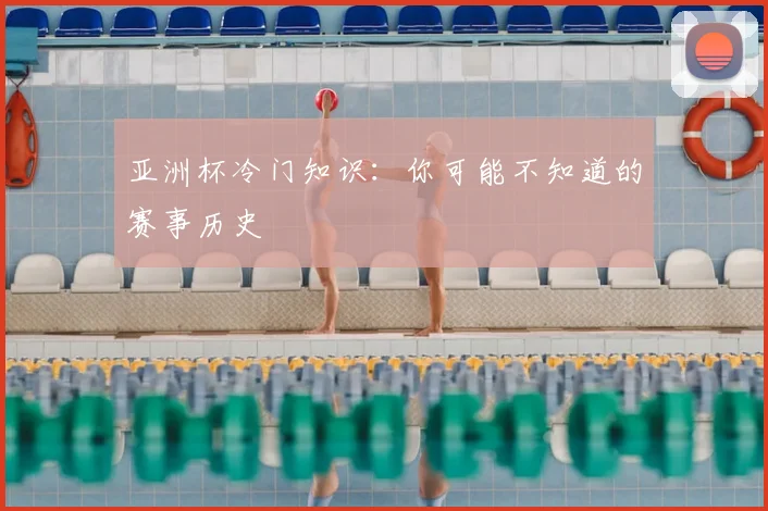 亚洲杯冷门知识：你可能不知道的赛事历史